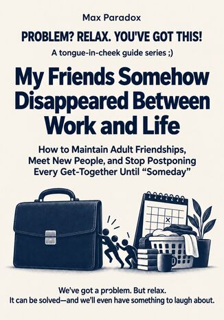 My Friends Somehow Disappeared Between Work and Life - How to Maintain Adult Friendships, Meet New People, and Stop Postponing Every Get-Together Until “Someday Max Paradox - okladka książki