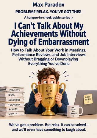 I Can't Talk About My Achievements Without Dying of Embarrassment - How to Talk About Your Work in Meetings, Performance Reviews, and Job Interviews Without Bragging or Downplaying Everything You've Done Max Paradox - okladka książki