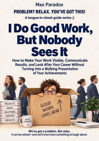 I Do Good Work, But Nobody Sees It - How to Make Your Work Visible, Communicate Results, and Look After Your Career Without Turning Into a Walking Presentation of Your Achievements Max Paradox - okladka książki