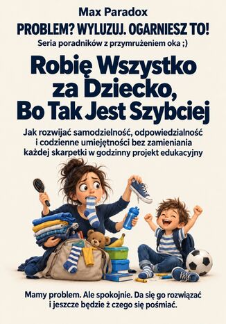 Robię Wszystko za Dziecko, Bo Tak Jest Szybciej - Jak rozwijać samodzielność, odpowiedzialność i codzienne umiejętności bez zamieniania każdej skarpetki w godzinny projekt edukacyjny Max Paradox - okladka książki