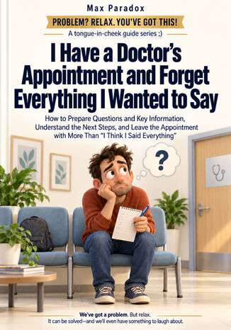 I Have a Doctor\'s Appointment and Forget Everything I Wanted to Say - How to Prepare Questions and Key Information, Understand the Next Steps, and Leave the Appointment with More Than “I Think I Said Everything Max Paradox - okladka książki