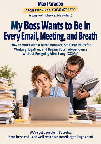 My Boss Wants to Be in Every Email, Meeting, and Breath - How to Work with a Micromanager, Set Clear Rules for Working Together, and Regain Your Independence Without Resigning After Every “CC Me Max Paradox - okladka książki