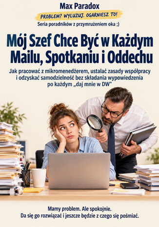 Mój Szef Chce Być w Każdym Mailu, Spotkaniu i Oddechu - Jak pracować z mikromenedżerem, ustalać zasady współpracy i odzyskać samodzielność bez składania wypowiedzenia po każdym "daj mnie w DW" Max Paradox - okladka książki