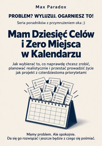 Mam Dziesięć Celów i Zero Miejsca w Kalendarzu. Jak wybierać to, co naprawdę chcesz zrobić, planować realistycznie i przestać prowadzić życie jak projekt z czterdziestoma priorytetami Max Paradox - okladka książki