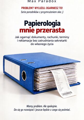 Papierologia mnie przerasta - Jak ogarnąć dokumenty, rachunki, terminy i reklamacje bez zatrudniania sekretarki do własnego życia Max Paradox - okladka książki
