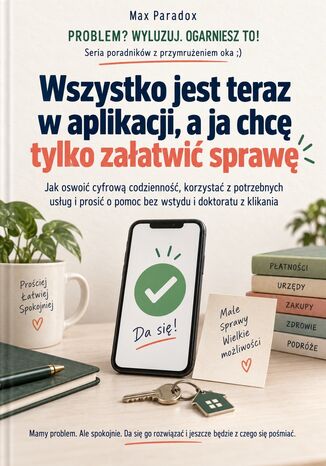 Wszystko jest teraz w aplikacji, a ja chcę tylko załatwić sprawę - Jak oswoić cyfrową codzienność, korzystać z potrzebnych usług i prosić o pomoc bez wstydu i doktoratu z klikania Max Paradox - okladka książki