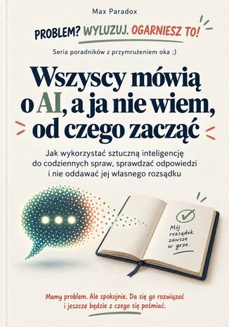 Wszyscy mówią o AI, a ja nie wiem, od czego zacząć - Jak wykorzystać sztuczną inteligencję do codziennych spraw, sprawdzać odpowiedzi i nie oddawać jej własnego rozsądku Max Paradox - okladka książki