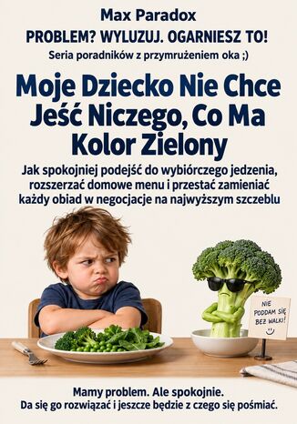 Moje Dziecko Nie Chce Jeść Niczego, Co Ma Kolor Zielony - Jak spokojniej podejść do wybiórczego jedzenia, rozszerzać domowe menu i przestać zamieniać każdy obiad w negocjacje na najwyższym szczeblu Max Paradox - okladka książki