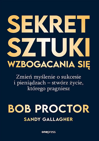Sekret sztuki wzbogacania się. Zmień myślenie o sukcesie i pieniądzach - stwórz życie, którego pragniesz Bob Proctor, Sandy Gallagher  - okladka książki