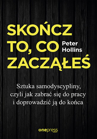 Skończ to, co zacząłeś. Sztuka samodyscypliny, czyli jak zabrać się do pracy i doprowadzić ją do końca Peter Hollins - okladka książki