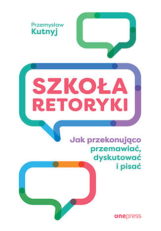 Szkoła retoryki. Jak przekonująco przemawiać, dyskutować i pisać Przemysław Kutnyj - okladka książki