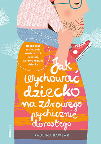 Jak wychować dziecko na zdrowego psychicznie dorosłego. Rozpoznaj zaburzenia osobowości i wspieraj zdrowy rozwój dziecka Paulina Pawlak - okladka książki