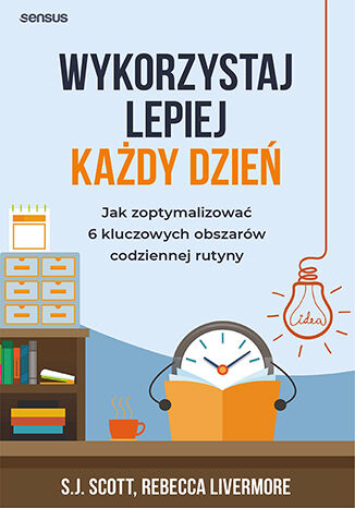 Wykorzystaj lepiej każdy dzień. Jak zoptymalizować 6 kluczowych obszarów codziennej rutyny S. J. Scott, Rebecca Livermore - okladka książki
