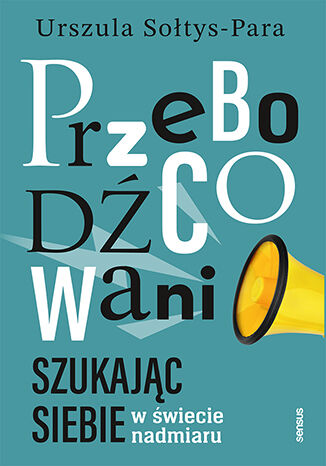 Przebodźcowani. Szukając siebie w świecie nadmiaru Urszula Sołtys-Para - okladka książki
